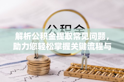 斗南解析公积金提取常见问题，助力您轻松掌握关键流程与技巧