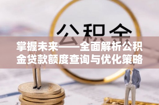 斗南掌握未来——全面解析公积金贷款额度查询与优化策略