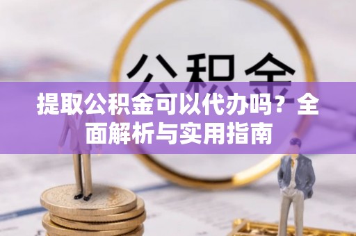 斗南提取公积金可以代办吗？全面解析与实用指南