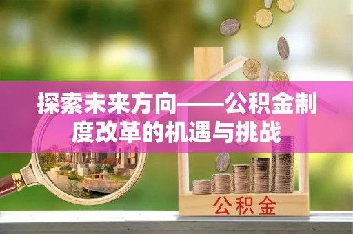 斗南探索未来方向——公积金制度改革的机遇与挑战