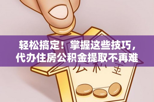 斗南轻松搞定！掌握这些技巧，代办住房公积金提取不再难