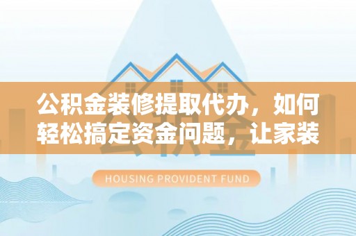 斗南公积金装修提取代办，如何轻松搞定资金问题，让家装无忧