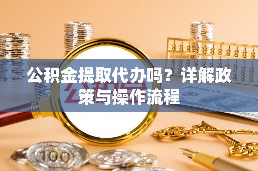 斗南公积金提取代办吗？详解政策与操作流程