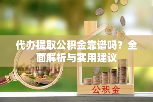斗南代办提取公积金靠谱吗？全面解析与实用建议