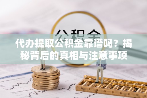 斗南代办提取公积金靠谱吗？揭秘背后的真相与注意事项
