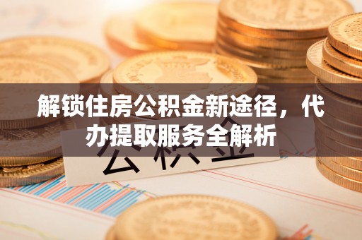 斗南解锁住房公积金新途径，代办提取服务全解析
