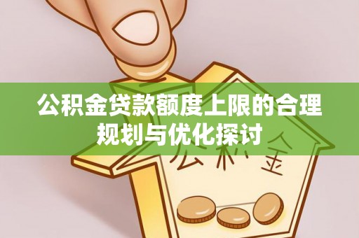 斗南公积金贷款额度上限的合理规划与优化探讨