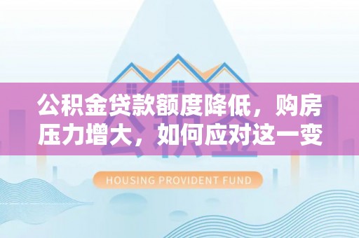 斗南公积金贷款额度降低，购房压力增大，如何应对这一变化？