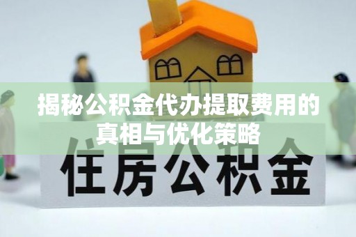 斗南揭秘公积金代办提取费用的真相与优化策略