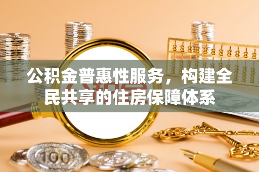 斗南公积金普惠性服务，构建全民共享的住房保障体系