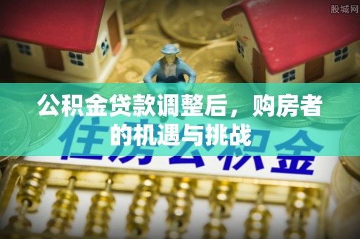 斗南公积金贷款调整后，购房者的机遇与挑战