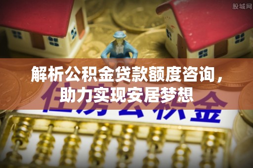 斗南解析公积金贷款额度咨询，助力实现安居梦想
