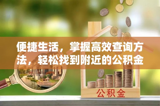 斗南便捷生活，掌握高效查询方法，轻松找到附近的公积金服务网点