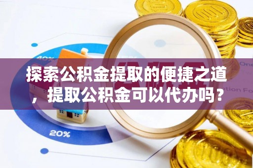 斗南探索公积金提取的便捷之道，提取公积金可以代办吗？