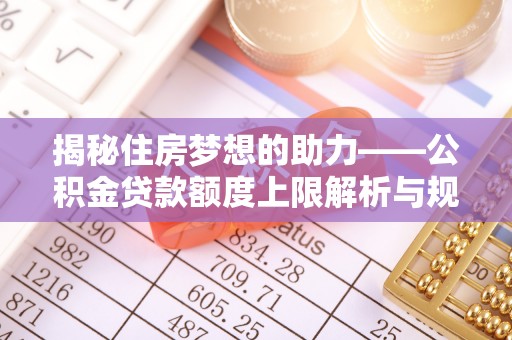 斗南揭秘住房梦想的助力——公积金贷款额度上限解析与规划