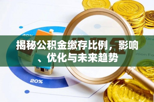 斗南揭秘公积金缴存比例，影响、优化与未来趋势
