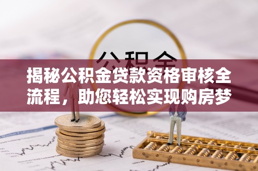 斗南揭秘公积金贷款资格审核全流程，助您轻松实现购房梦想
