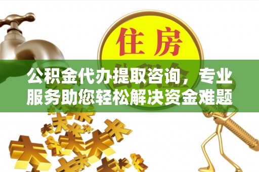 斗南公积金代办提取咨询，专业服务助您轻松解决资金难题