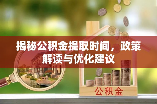 斗南揭秘公积金提取时间，政策解读与优化建议
