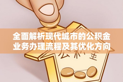 斗南全面解析现代城市的公积金业务办理流程及其优化方向