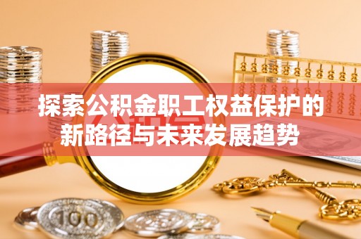 斗南探索公积金职工权益保护的新路径与未来发展趋势