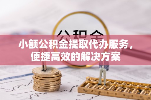斗南小额公积金提取代办服务，便捷高效的解决方案