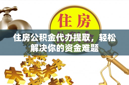 斗南住房公积金代办提取，轻松解决你的资金难题