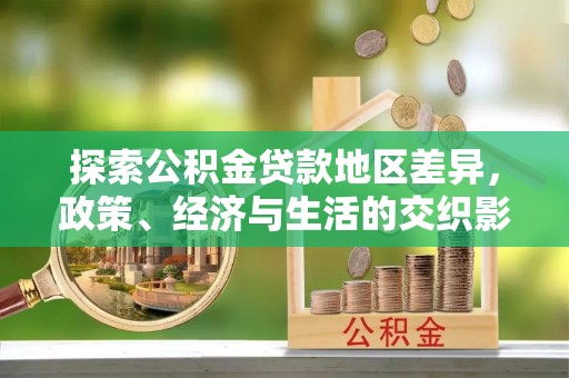 斗南探索公积金贷款地区差异，政策、经济与生活的交织影响