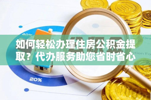 斗南如何轻松办理住房公积金提取？代办服务助您省时省心