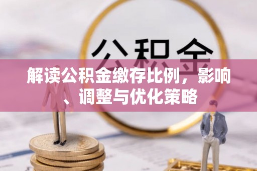 斗南解读公积金缴存比例，影响、调整与优化策略