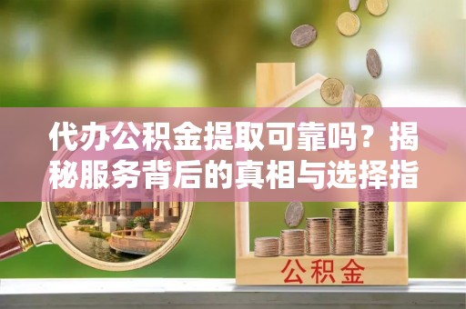 斗南代办公积金提取可靠吗？揭秘服务背后的真相与选择指南