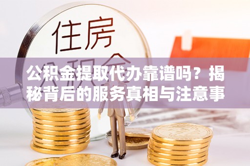斗南公积金提取代办靠谱吗？揭秘背后的服务真相与注意事项