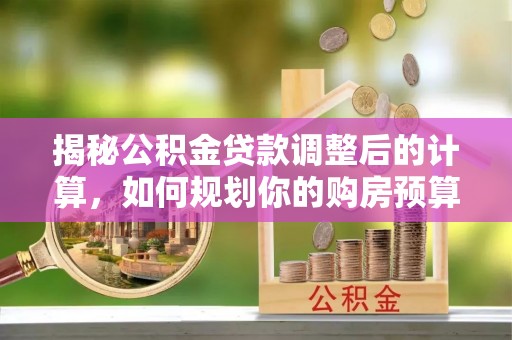 斗南揭秘公积金贷款调整后的计算，如何规划你的购房预算？