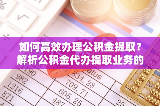 斗南如何高效办理公积金提取？解析公积金代办提取业务的全流程