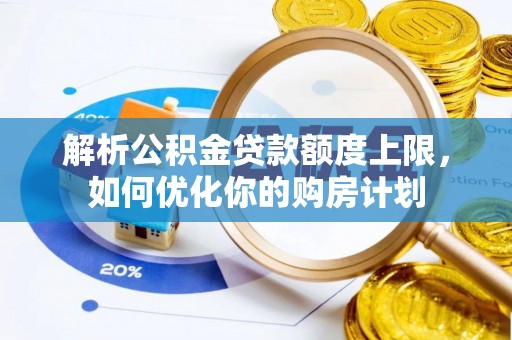 斗南解析公积金贷款额度上限，如何优化你的购房计划