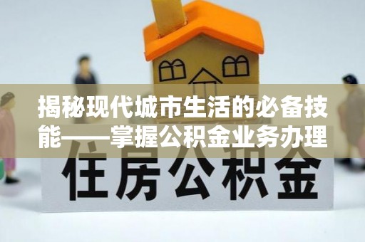斗南揭秘现代城市生活的必备技能——掌握公积金业务办理流程