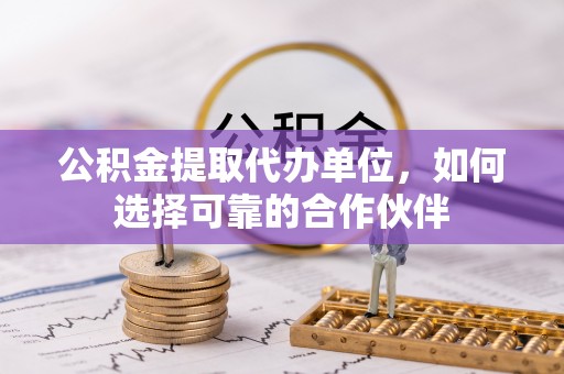 斗南公积金提取代办单位，如何选择可靠的合作伙伴