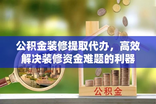 斗南公积金装修提取代办，高效解决装修资金难题的利器