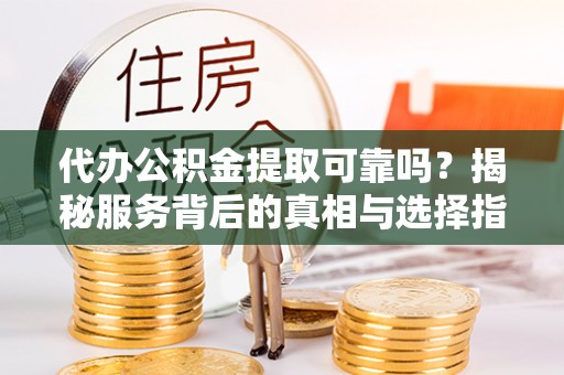 斗南代办公积金提取可靠吗？揭秘服务背后的真相与选择指南