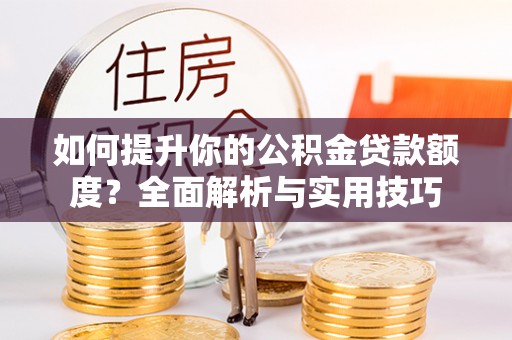 斗南如何提升你的公积金贷款额度？全面解析与实用技巧