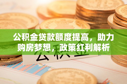 斗南公积金贷款额度提高，助力购房梦想，政策红利解析