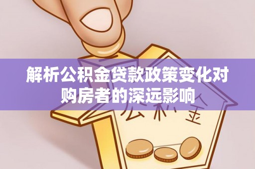 斗南解析公积金贷款政策变化对购房者的深远影响