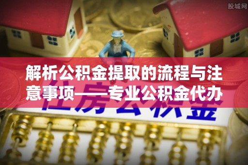 斗南解析公积金提取的流程与注意事项——专业公积金代办提取咨询服务
