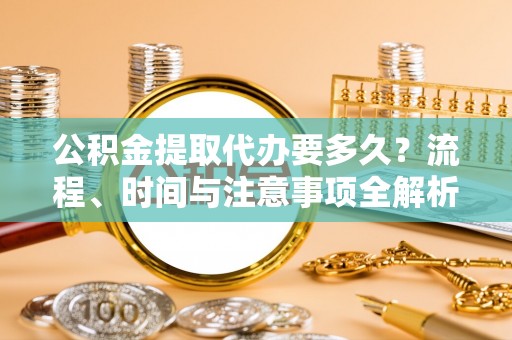 斗南公积金提取代办要多久？流程、时间与注意事项全解析