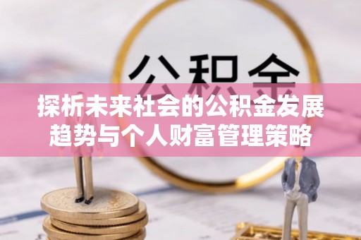 斗南探析未来社会的公积金发展趋势与个人财富管理策略