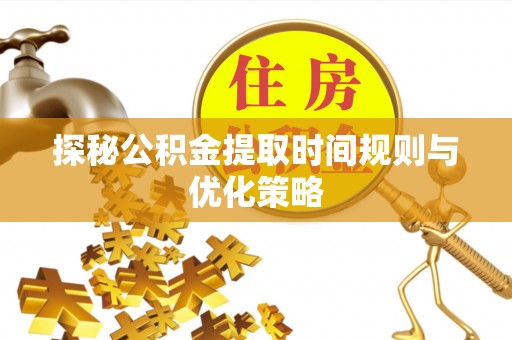 斗南探秘公积金提取时间规则与优化策略