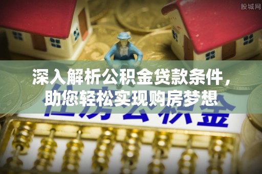 斗南深入解析公积金贷款条件，助您轻松实现购房梦想