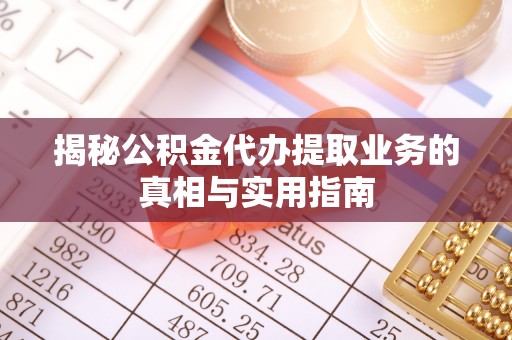 斗南揭秘公积金代办提取业务的真相与实用指南