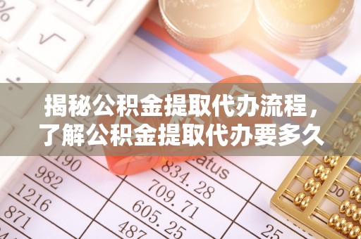 斗南揭秘公积金提取代办流程，了解公积金提取代办要多久不再迷茫