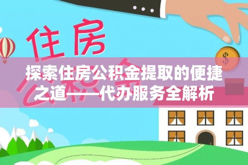 斗南探索住房公积金提取的便捷之道——代办服务全解析